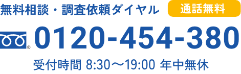 無料相談・調査依頼ダイヤル 0120-454-380 （受付時間 8:30〜19:00 年中無休）